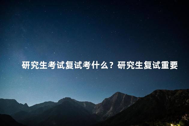 研究生考试复试考什么？研究生复试重要考核内容