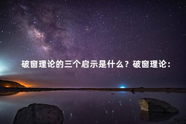 破窗理论的三个启示是什么？破窗理论：三大教训