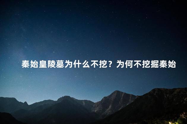 秦始皇陵墓为什么不挖？为何不挖掘秦始皇陵墓？
