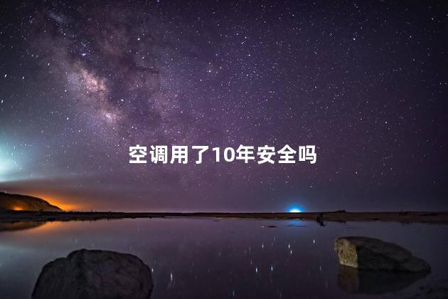 空调用了10年安全吗，空调用了10年还能用吗