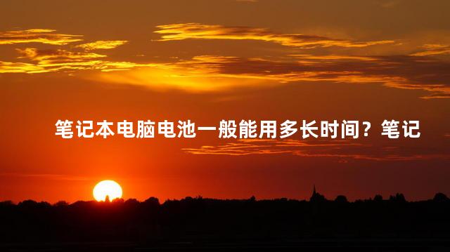 笔记本电脑电池一般能用多长时间？笔记本电脑电池使用寿命解析