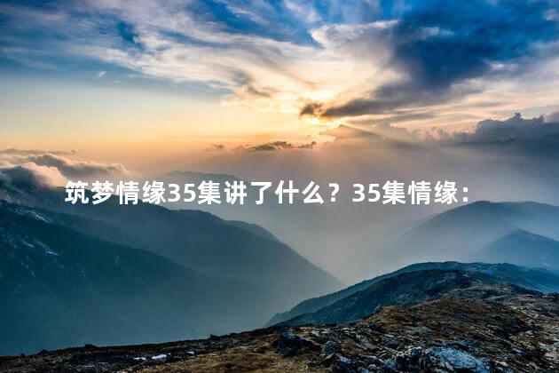 筑梦情缘35集讲了什么？35集情缘：追寻梦想的故事