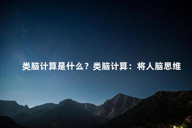 类脑计算是什么？类脑计算：将人脑思维与计算机相结合的新技术