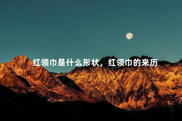 红领巾是什么形状，红领巾的来历