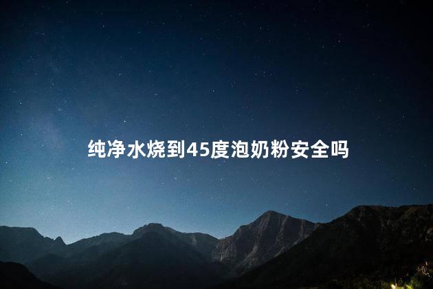 纯净水烧到45度泡奶粉安全吗