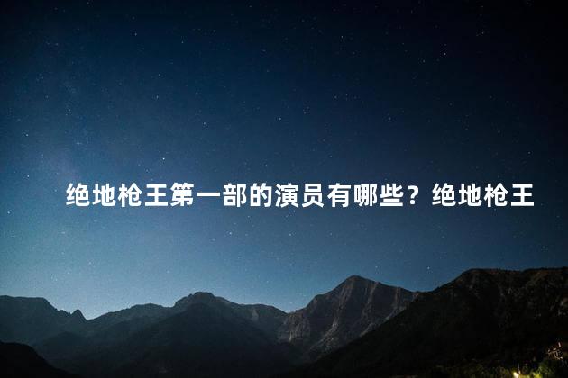 绝地枪王第一部的演员有哪些？绝地枪王第一部演员阵容揭晓！