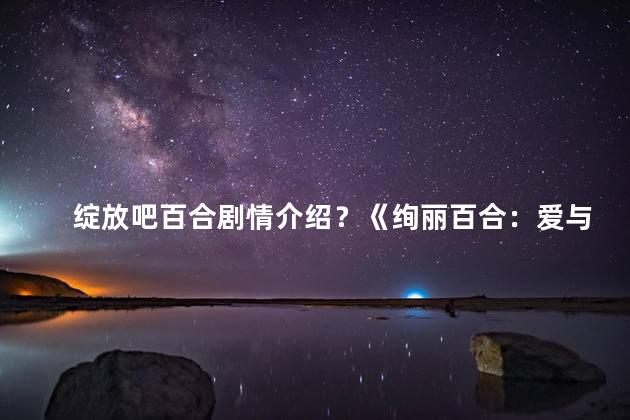 绽放吧百合剧情介绍？《绚丽百合：爱与成长的青春之花》