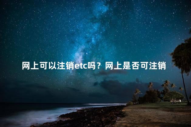 网上可以注销etc吗？网上是否可注销etc账户
