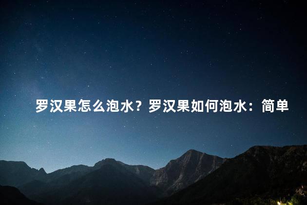 罗汉果怎么泡水？罗汉果如何泡水：简单易学的方法
