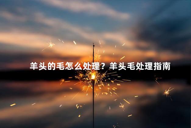 羊头的毛怎么处理？羊头毛处理指南