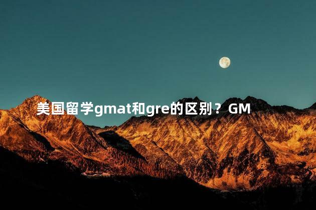 美国留学gmat和gre的区别？GMAT和GRE的区别：留学美国，要考那个？