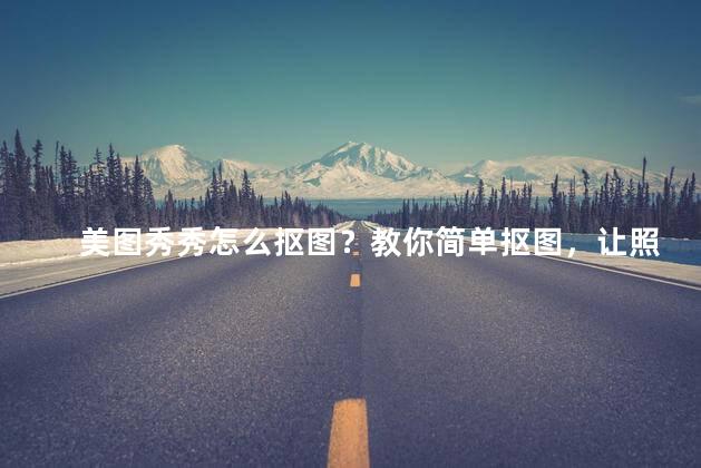 美图秀秀怎么抠图？教你简单抠图，让照片更美丽