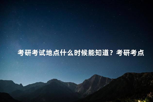 考研考试地点什么时候能知道？考研考点公布时间确定，还需等待