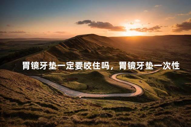 胃镜牙垫一定要咬住吗，胃镜牙垫一次性的吗
