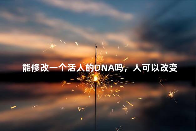 能修改一个活人的DNA吗，人可以改变dna吗