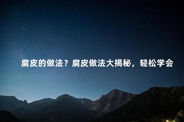 腐皮的做法？腐皮做法大揭秘，轻松学会，35步搞定！