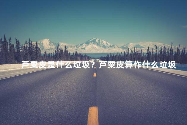 芦粟皮是什么垃圾？芦粟皮算作什么垃圾