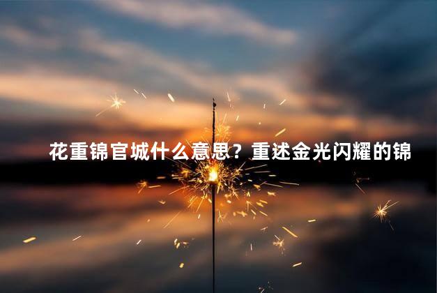 花重锦官城什么意思？重述金光闪耀的锦官城