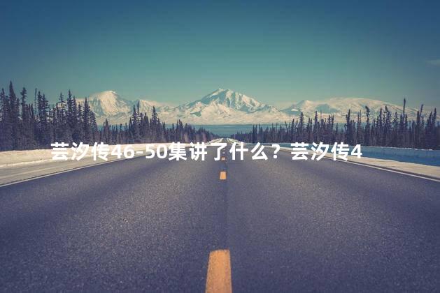 芸汐传46-50集讲了什么？芸汐传46-50集剧情汇总