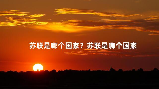 苏联是哪个国家？苏联是哪个国家