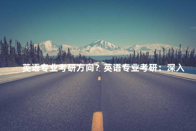 英语专业考研方向？英语专业考研：深入解析专业取向