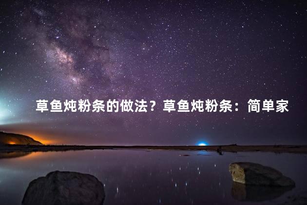 草鱼炖粉条的做法？草鱼炖粉条：简单家常做法分享