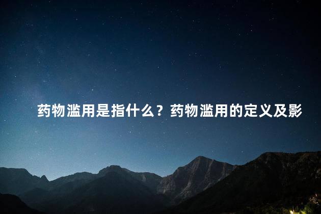药物滥用是指什么？药物滥用的定义及影响