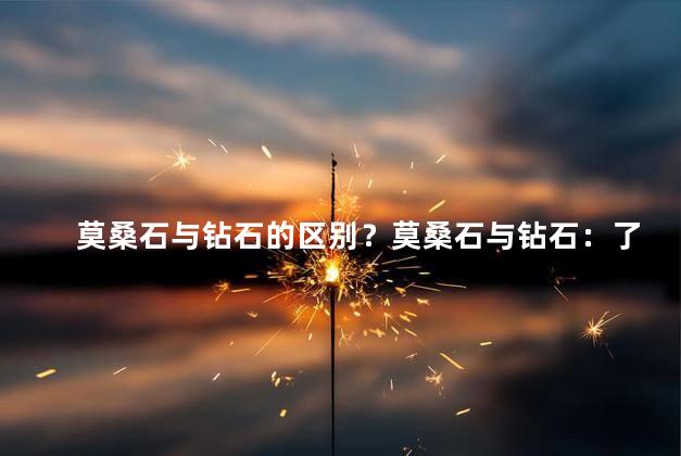 莫桑石与钻石的区别？莫桑石与钻石：了解它们的不同