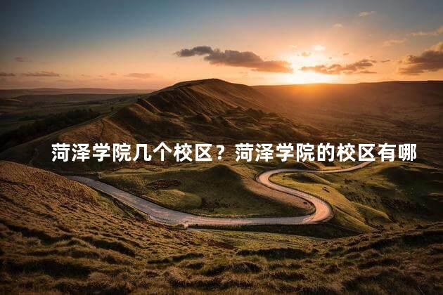 菏泽学院几个校区？菏泽学院的校区有哪些？