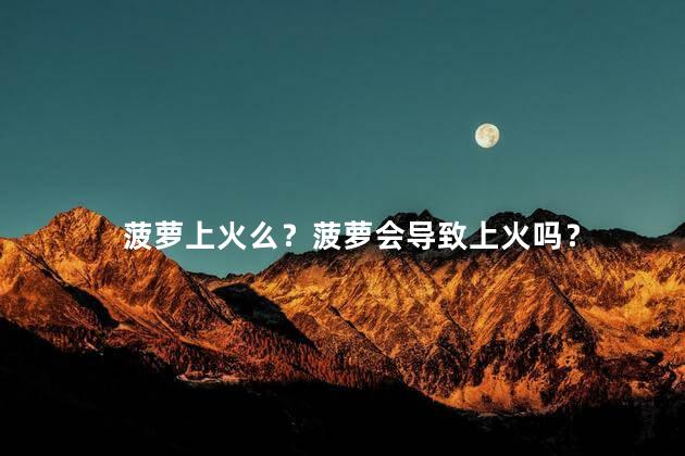 菠萝上火么？菠萝会导致上火吗？
