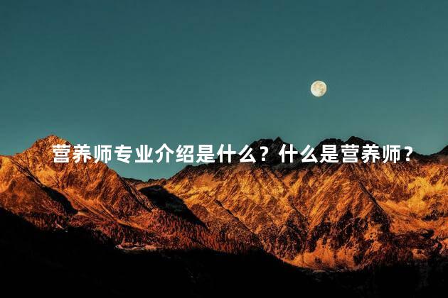 营养师专业介绍是什么？什么是营养师？了解这个专业的关键