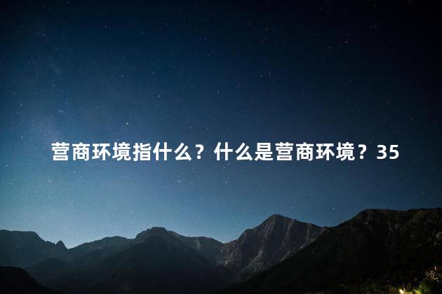 营商环境指什么？什么是营商环境？35字内
