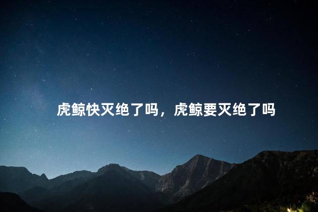 虎鲸快灭绝了吗，虎鲸要灭绝了吗