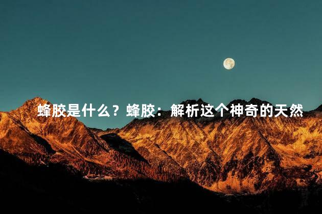 蜂胶是什么？蜂胶：解析这个神奇的天然物质