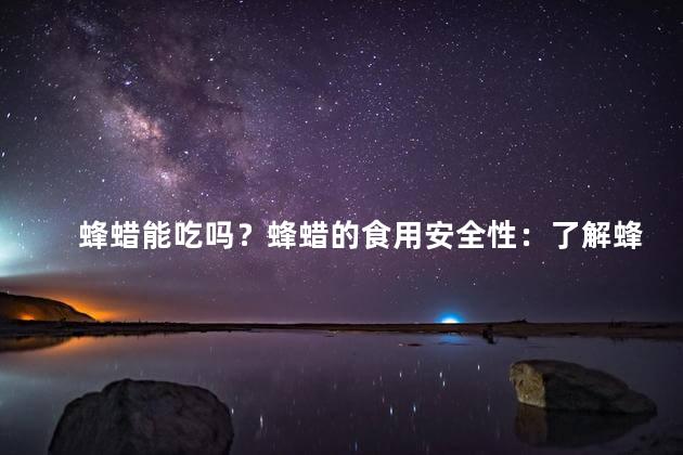 蜂蜡能吃吗？蜂蜡的食用安全性：了解蜂蜡是否可食用