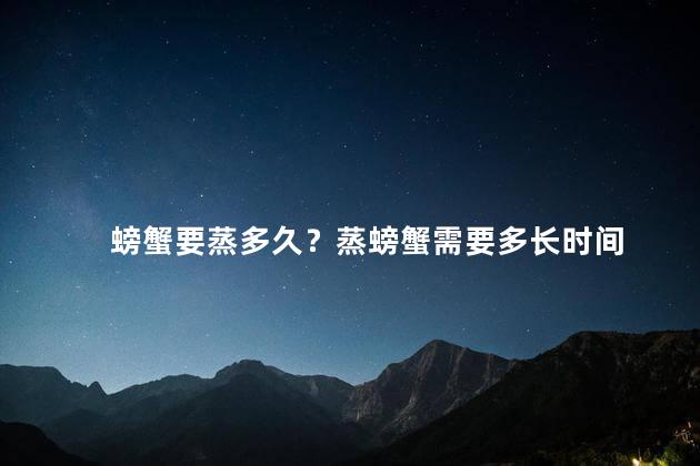 螃蟹要蒸多久？蒸螃蟹需要多长时间