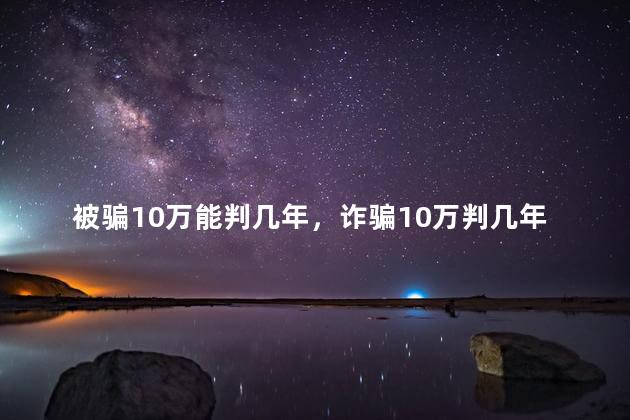 被骗10万能判几年，诈骗10万判几年