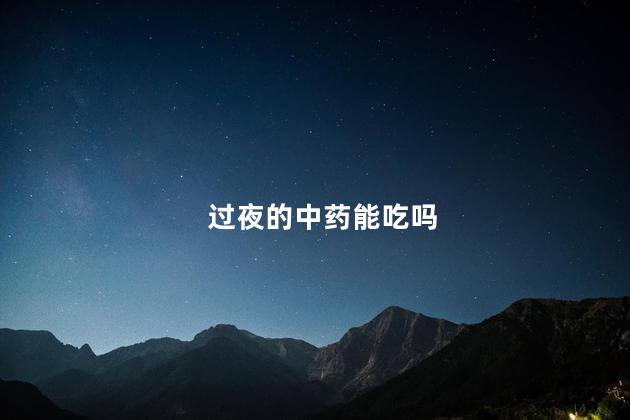 过夜的中药能吃吗，过夜中药水能喝吗