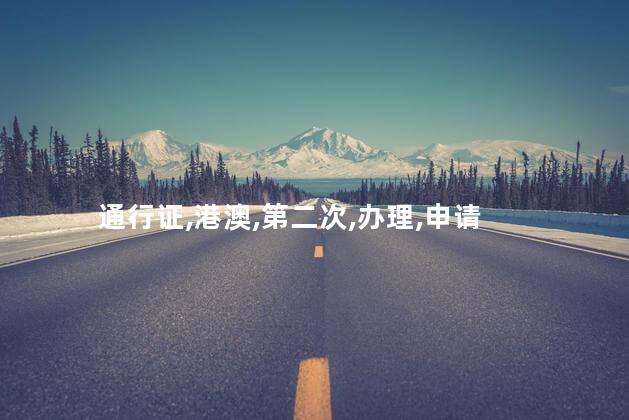 第二次港澳通行证怎么办理？如何申请第二次港澳通行证
