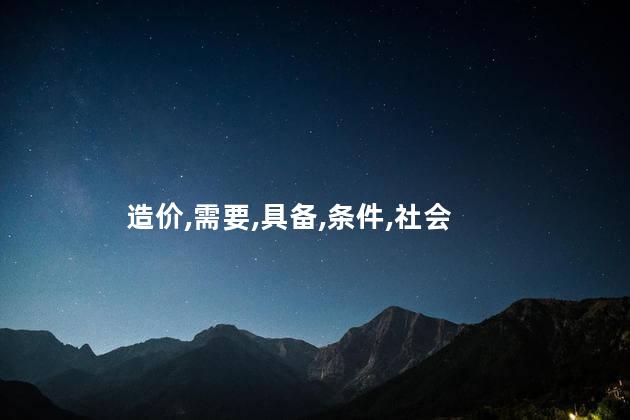 考造价师需要什么条件？考造价师的条件要求
