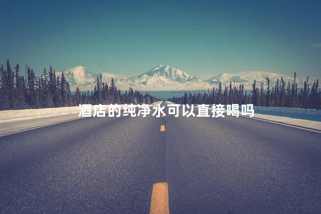 酒店的纯净水可以直接喝吗