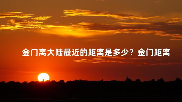 金门离大陆最近的距离是多少？金门距离大陆有多近？
