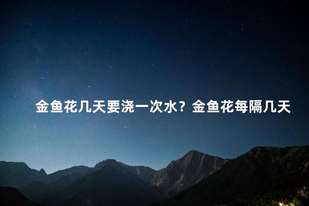 金鱼花几天要浇一次水？金鱼花每隔几天需要浇水？
