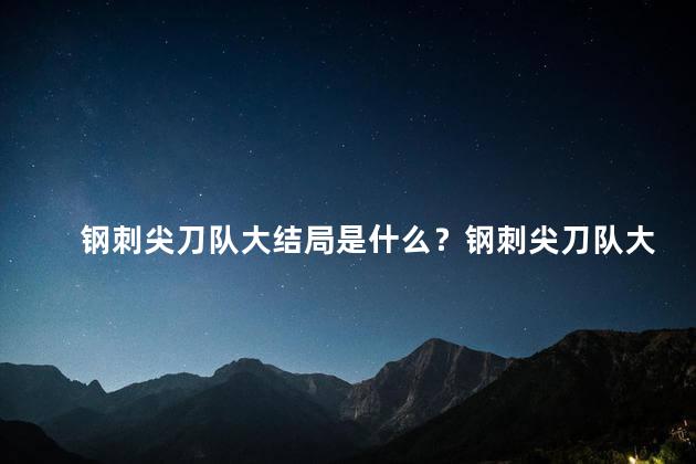 钢刺尖刀队大结局是什么？钢刺尖刀队大结局揭晓！