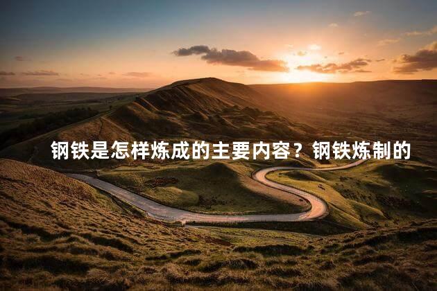 钢铁是怎样炼成的主要内容？钢铁炼制的完整过程及技术解析