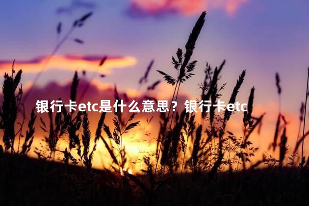 银行卡etc是什么意思？银行卡etc解释及作用
