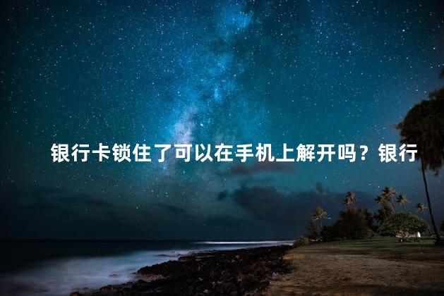 银行卡锁住了可以在手机上解开吗？银行卡锁定，手机解锁攻略！