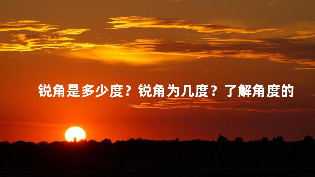 锐角是多少度？锐角为几度？了解角度的概念