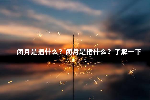 闭月是指什么？闭月是指什么？了解一下！