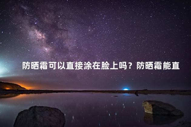 防晒霜可以直接涂在脸上吗？防晒霜能直接涂抹脸部吗？